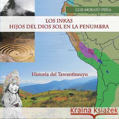 Los Inkas Hijos del Dios Sol en la Penumbra: Historia del Tawantinsuyu Morato Pena, Luis 9780615769189