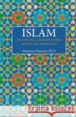 Islam: An Essential Understanding for Fellow Americans Manzoor Hussain, PH D   9780615772479