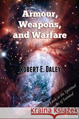 Armour, Weapons, and Warfare: A Scriptural Look at the Spiritual Instruments of Survival Robert E. Daley 9780615773285