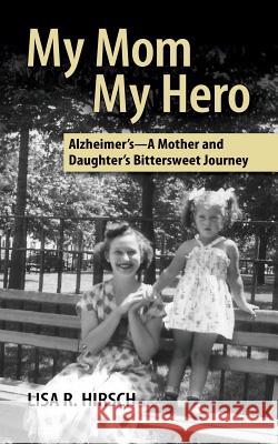 My Mom My Hero: Alzheimer's-A mother and daughter's bittersweet journey Hirsch, Lisa R. 9780615773988 Logan Shawn Press