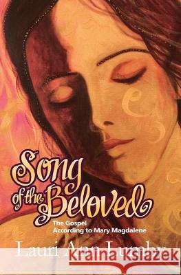 Song of the Beloved: The Gospel According to Mary Magdalene Lauri Ann Lumby 9780615775203 Authentic Freedom Press