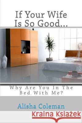 If Your Wife is so Good........ Why are You in the Bed With Me?: The Confessions of a Clean-Up Woman Coleman, Alisha 9780615777276