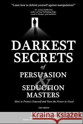 Darkest Secrets of Persuasion and Seduction Masters: How to Protect Yourself and Turn the Power to Good Tom Marcoux 9780615783420