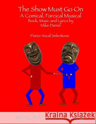 The Show Must Go On: A Comical, Farcical, Musical - Piano-Vocal Selections Daniel, Mike 9780615783512 Absidy Publishing Company