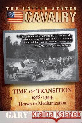 The U.S. Cavalry - Time of Transition, 1938-1944: Horses to Mechanization Gary W. Palmer 9780615785837