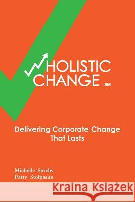 wHolistic Change: Delivering Corporate Change That Lasts Stolpman, Patty 9780615786582 Wholistic Change