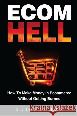 Ecom Hell: How to Make Money in Ecommerce Without Getting Burned Shirley Tan 9780615786872 Ecom Hell