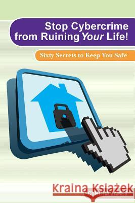 Stop Cyber Crime from Ruining Your Life!: Sixty Secrets to Keep You Safe Cynthia James 9780615789712 Stray Cat Press