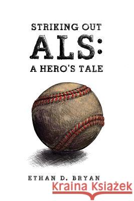 Striking Out ALS: A Hero's Tale Ethan D. Bryan 9780615790015 Electio Publishing