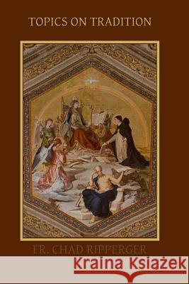 Topics on Tradition Fr Chad a. Ripperge 9780615790220 Sensus Traditionis Press