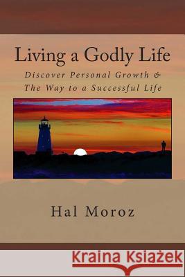 Living a Godly Life: Discover Personal Growth & The Way to a Successful Life Moroz, Hal 9780615791258