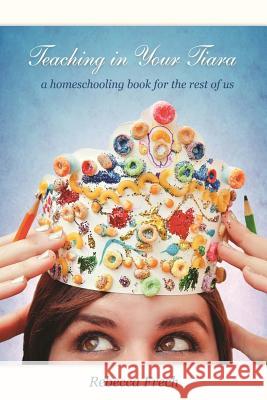 Teaching in Your Tiara: A Homeschooling Book for the rest of Us Frech, Rebecca 9780615791500 Scabbed Knee Press