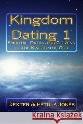 Kingdom Dating 1: Spiritual Dating for Citizens of the Kingdom of God Dexter Jones Petula Jones 9780615793245