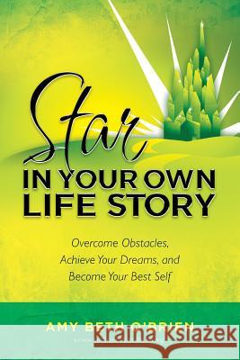 Star in Your Own Life Story: Overcome Obstacles, Achieve Your Dreams, and Become Your Best Self Amy Beth O'Brien 9780615794990