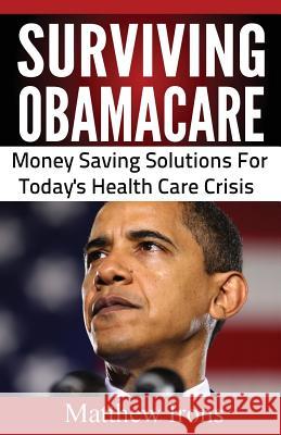 Surviving ObamaCare: Money Saving Solutions For Today's Healthcare Crisis Irons, Matthew 9780615798790