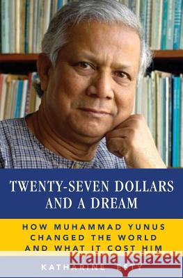 Twenty-Seven Dollars and a Dream: How Muhammad Yunus Changed the World and What It Cost Him Katharine Esty 9780615799933