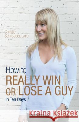 How to Really Win or Lose a Guy in Ten Days Christie Schroeder 9780615800875 Coventry House Publishing