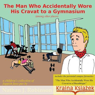 The Man Who Accidentally Wore His Cravat to a Gymnasium Nathan J. Robinson 9780615800936