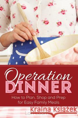 Operation Dinner: How to Plan, Shop & Prep for Easy Family Meals Lori Loomis 9780615801582 Roadpress Publishing