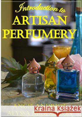 Introduction to Artisan Perfumery Angie Andriot Alyssa Middleton 9780615802268 Beauty for Ashes Press