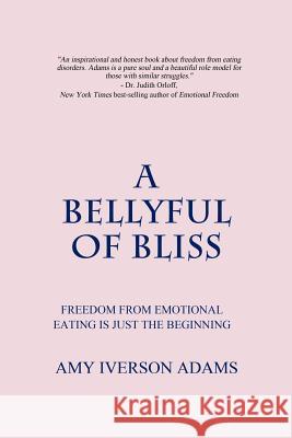 A Bellyful of Bliss: Freedom from Emotional Eating is Just the Beginning Adams, Amy Iverson 9780615802640 Amy Iverson Adams