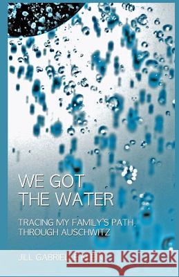 We Got the Water: Tracing My Family's Path Through Auschwitz Jill Gabrielle Klein 9780615806969 Jill Gabrielle Klein