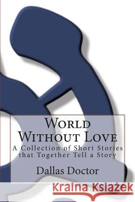 World Without Love: A Collection of Short Stories that Together Tell a Story Doctor, Dallas 9780615807461