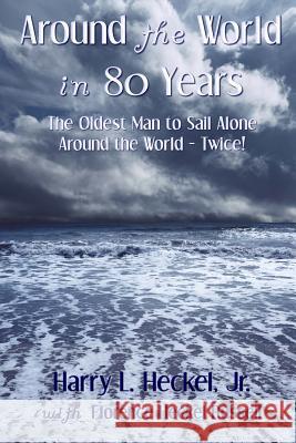 Around the World in 80 Years: The Oldest Man to Sail Alone Around the World - Twice! Harry L. Hecke Florence Heckel Russell 9780615807584 