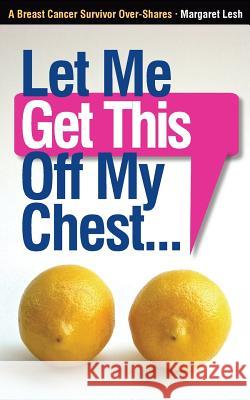 Let Me Get This Off My Chest: A Breast Cancer Survivor Over-Shares Margaret Lesh 9780615812519 Storyrhyme.com Publishing