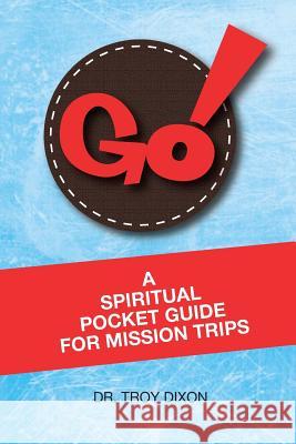 Go!: A Spiritual Pocket Guide for Mission Trips Dr Troy Dixon 9780615817637