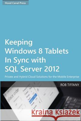 Keeping Windows 8 Tablets in Sync with SQL Server 2012: Private and Hybrid Cloud Solutions for the Mobile Enterprise Rob Tiffany 9780615818757 Hood Canal Press