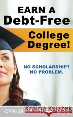 Earn A Debt-Free College Degree!: No Scholarship? No Problem. Vanover, Cyrus 9780615820132 Lambda Groupison