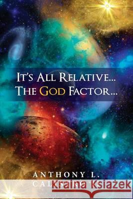 It's All Relative... The God Factor...: How I View Our Universe Calistro Jr, Anthony L. 9780615821184 It's All Relative...the (G)Od Factor