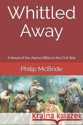 Whittled Away: A Novel of the Alamo Rifles in the Civil War Philip McBride 9780615822167