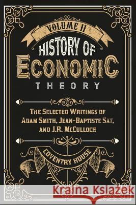 History of Economic Theory: The Selected Writings of Adam Smith, Jean-Baptiste Say, and J.R. McCulloch Adam Smith Jean-Baptiste Say J. R. McCulloch 9780615824826 Coventry House Publishing