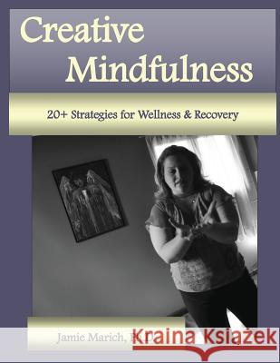 Creative Mindfulness: 20+ Strategies for Wellness & Recovery Dr Jamie Marich 9780615825069