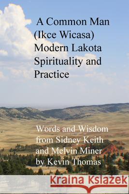 A Common Man (Ikce Wicasa) Modern Lakota Spirituality and Practice: Words and Wisdom from Sidney Keith and Melvin Miner Kevin Thomas 9780615828008