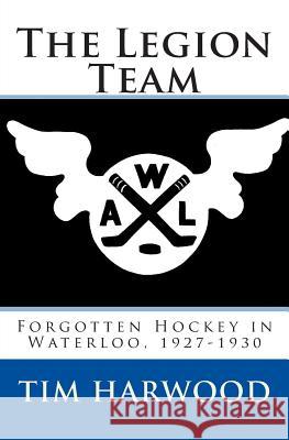 The Legion Team: Forgotten Hockey in Waterloo, 1927-1930 Tim Harwood Laura Harwood 9780615829852 Btscp Books
