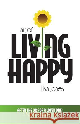 Art of Living Happy: After the Loss of a Loved One: A Real-Life Awakening Lisa Jones 9780615830254