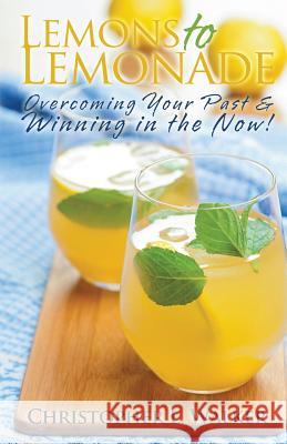 Lemons to Lemonade: Overcoming Your Past & Winning in the Now! Christopher L. Walker 9780615831381