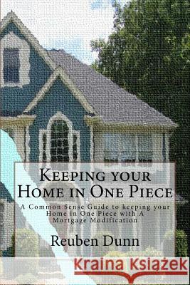 Keeping your Home in One Piece: A Common Sense Guide To keeping your Home in One Piece With a Mortgage Modification Dunn, Reuben 9780615832029 Colima Books
