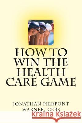 How To Win The Health Care Game Warner Cebs, Jonathan Pierpont 9780615832364 Jonathan Pierpont Warner, Cebs