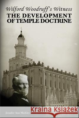 Wilford Woodruff's Witness: The Development of Temple Doctrine Jennifer Ann Mackley 9780615835327 High Desert Publishing, LLC