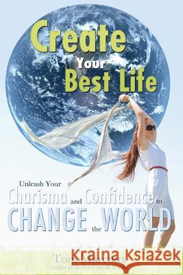 Create Your Best Life: Unleash Your Charisma and Confidence to Change the World Tom Marcoux Mark Sanborn Chip Conley 9780615835822 Tom Marcoux Media, LLC