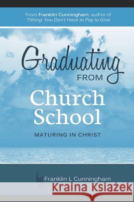 Graduating From Church School: Maturing In Christ Cunningham, Franklin L. 9780615836577 Cunningham Enterprises