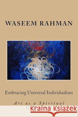 Embracing Universal Individualism: Art as a Spiritual Construct Waseem Rahman 9780615837413 Art by Waseem