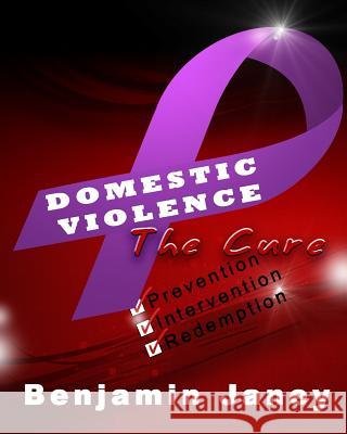 Domestic Violence - The Cure: Prevention, Intervention and Redemption Benjamin Janey 9780615838953