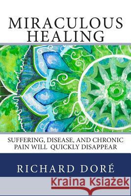 Miraculous Healing: Suffering, Disease, and Chronic Pain Will Quickly Disappear Richard Dore 9780615839950 Synclectic Media