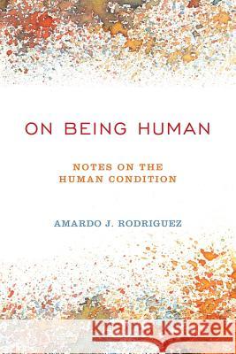 On Being Human: Notes On The Human Condition Rodriguez, Amardo J. 9780615841267 Public Square Press