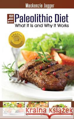 The Paleolithic Diet: What It Is and Why It Works MacKenzie Jagger 9780615841694